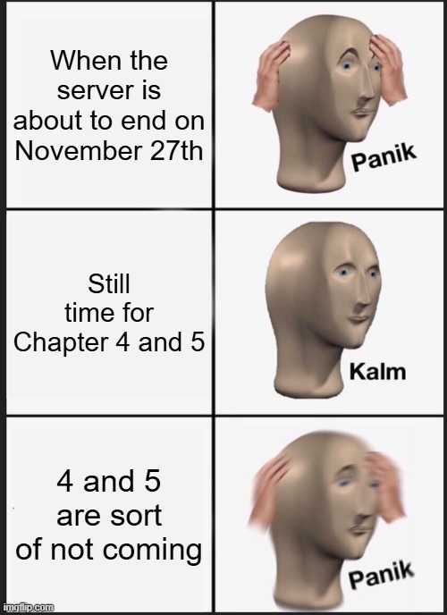 Panik Kalm Panik Meme | When the server is about to end on November 27th; Still time for Chapter 4 and 5; 4 and 5 are sort of not coming | image tagged in memes,panik kalm panik | made w/ Imgflip meme maker