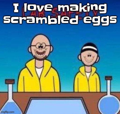 Lab safety with Walter White and Jesse Pinkman | I love making scrambled eggs | image tagged in lab safety with walter white and jesse pinkman | made w/ Imgflip meme maker