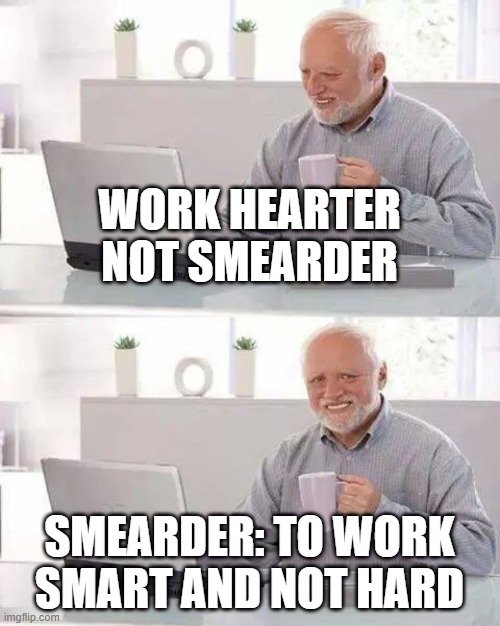 i know this is not for most tastes | WORK HEARTER NOT SMEARDER; SMEARDER: TO WORK SMART AND NOT HARD | image tagged in memes,hide the pain harold,by memedian,thxs 18,he mentioned to the audience that he did not expect anyone,______ | made w/ Imgflip meme maker