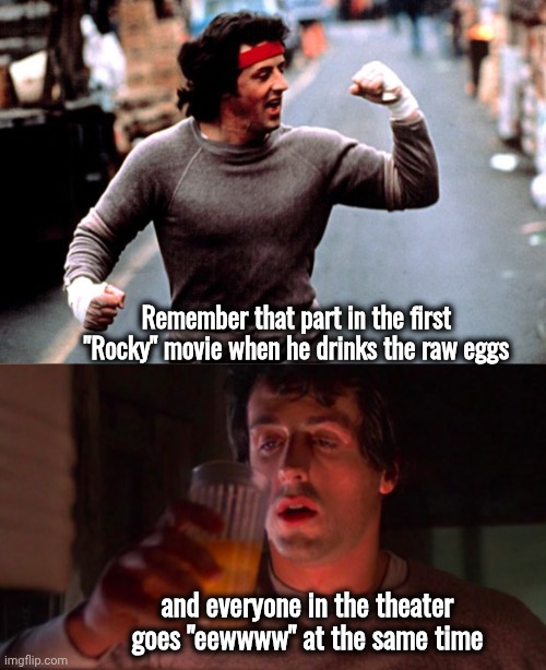 Cinematic History | Remember that part in the first "Rocky" movie when he drinks the raw eggs; and everyone in the theater goes "eewwww" at the same time | image tagged in rocky balboa,rocky egg,raw eggs,good eating,incredible edible,sylvester stallone | made w/ Imgflip meme maker
