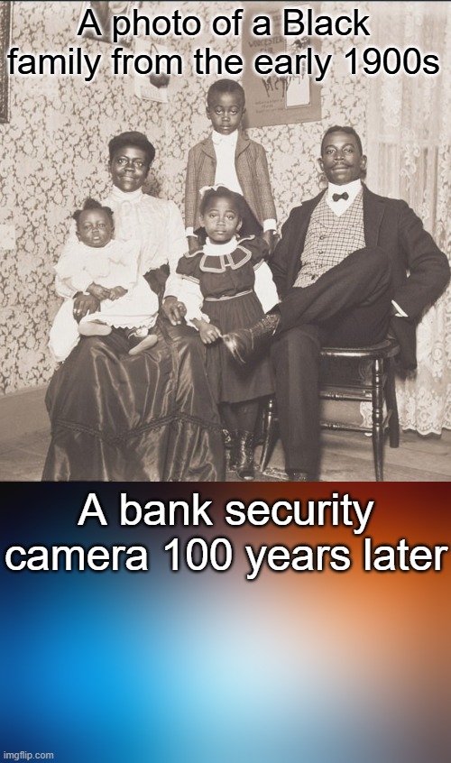 A photo of a Black family from the early 1900s A bank security camera 100 years later | image tagged in black family early 1900s,blurry colors | made w/ Imgflip meme maker