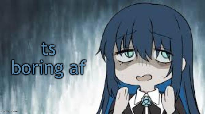 Ado | ts boring af | image tagged in ado | made w/ Imgflip meme maker