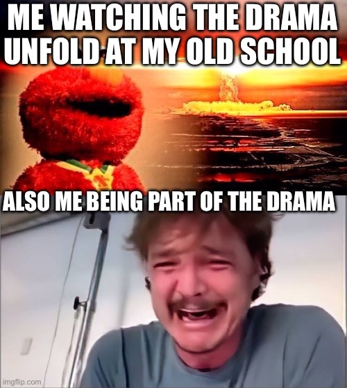 True story guys | ME WATCHING THE DRAMA UNFOLD AT MY OLD SCHOOL; ALSO ME BEING PART OF THE DRAMA | image tagged in elmo nuclear explosion,pedro pascal | made w/ Imgflip meme maker