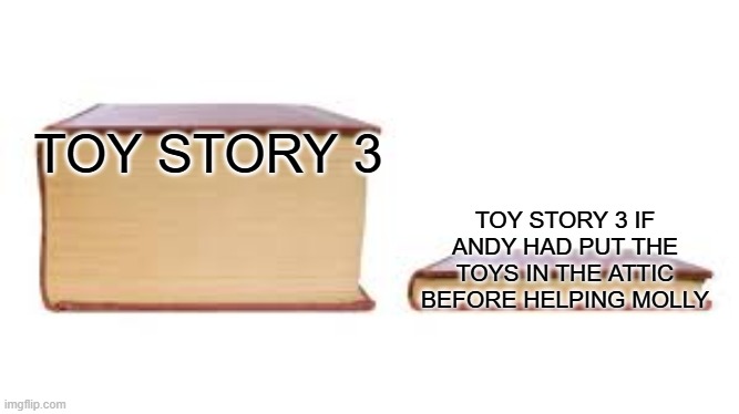 i think it would have done much worse if that happened lol | TOY STORY 3; TOY STORY 3 IF ANDY HAD PUT THE TOYS IN THE ATTIC BEFORE HELPING MOLLY | image tagged in big book small book | made w/ Imgflip meme maker