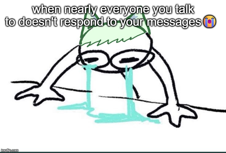 Neko crying (made ts in 5~ minutes) | when nearly everyone you talk to doesn't respond to your messages😭 | image tagged in neko crying made ts in 5 minutes | made w/ Imgflip meme maker