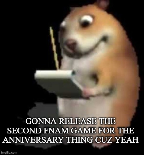 a | GONNA RELEASE THE SECOND FNAM GAME FOR THE ANNIVERSARY THING CUZ YEAH | image tagged in chomik type | made w/ Imgflip meme maker