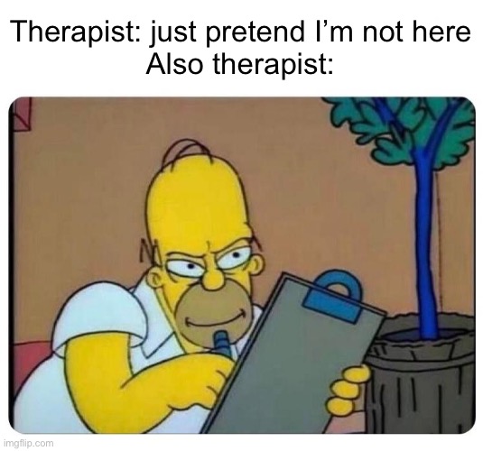 meme | Therapist: just pretend I’m not here
Also therapist: | image tagged in homer simpson clipboard,oh wow are you actually reading these tags,the simpsons,memes,funny,funny memes | made w/ Imgflip meme maker
