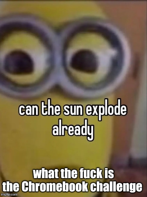 can the sun explode already | what the fuck is the Chromebook challenge | image tagged in can the sun explode already | made w/ Imgflip meme maker