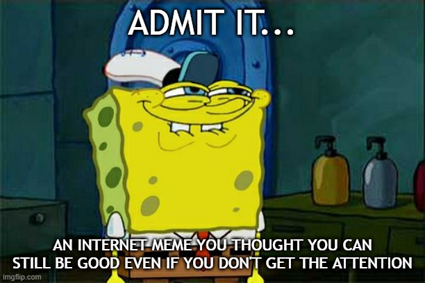 If an Internet meme doesn't get the attention | ADMIT IT... AN INTERNET MEME YOU THOUGHT YOU CAN STILL BE GOOD EVEN IF YOU DON'T GET THE ATTENTION | image tagged in memes,don't you squidward,funny | made w/ Imgflip meme maker