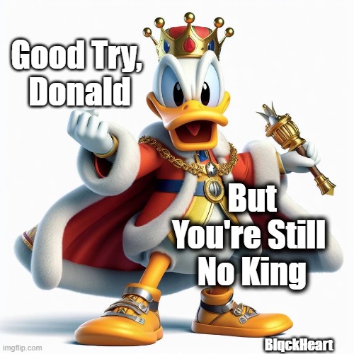 Good Try Donald | Good Try, 
Donald; But You're Still 
No King; BlqckHeart | image tagged in donald not king,crown doesn't make king,no king | made w/ Imgflip meme maker