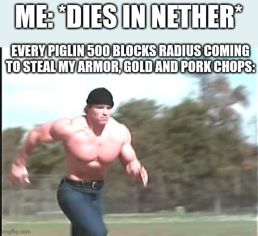 Buff man running | ME: *DIES IN NETHER*; EVERY PIGLIN 500 BLOCKS RADIUS COMING TO STEAL MY ARMOR, GOLD AND PORK CHOPS: | image tagged in buff man running | made w/ Imgflip meme maker