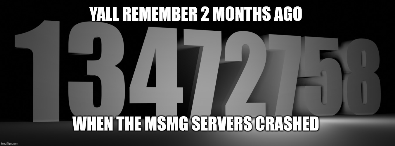 13472758 | YALL REMEMBER 2 MONTHS AGO; WHEN THE MSMG SERVERS CRASHED | image tagged in 13472758 | made w/ Imgflip meme maker