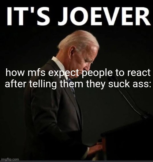 It's Joever | how mfs expect people to react after telling them they suck ass: | image tagged in it's joever | made w/ Imgflip meme maker