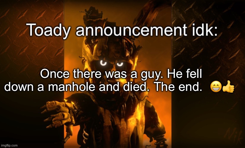 Toady announcement | Once there was a guy. He fell down a manhole and died. The end.  😁👍 | image tagged in toady announcement | made w/ Imgflip meme maker