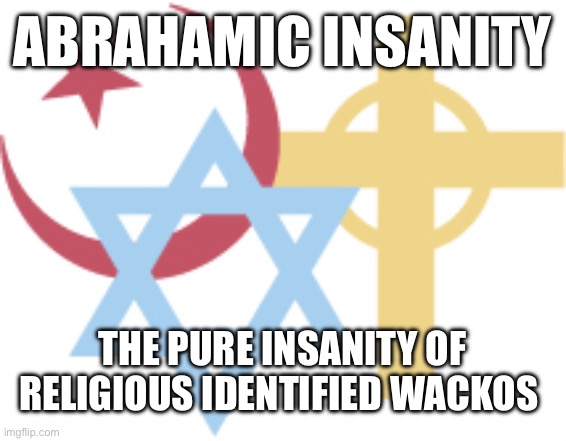 ABRAHAMIC INSANITY THE PURE INSANITY OF RELIGIOUS IDENTIFIED WACKOS | image tagged in abrahamic religions | made w/ Imgflip meme maker