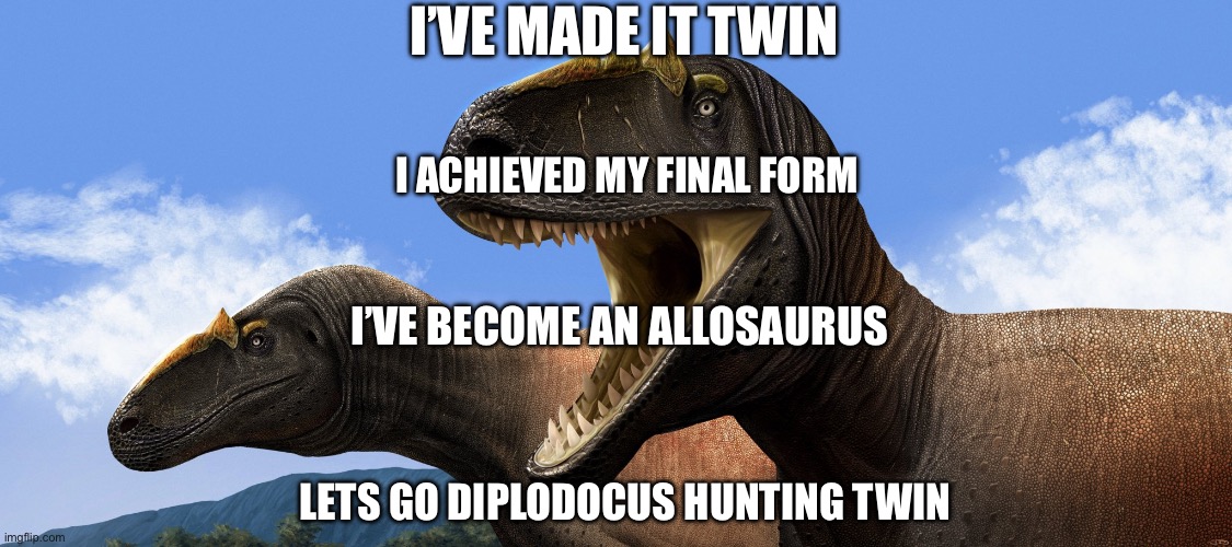 I’VE MADE IT TWIN; I ACHIEVED MY FINAL FORM; I’VE BECOME AN ALLOSAURUS; LETS GO DIPLODOCUS HUNTING TWIN | made w/ Imgflip meme maker