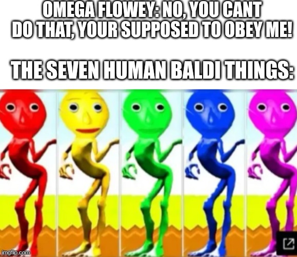 even the most disgusting things can be turned into something good | OMEGA FLOWEY: NO, YOU CANT DO THAT, YOUR SUPPOSED TO OBEY ME! THE SEVEN HUMAN BALDI THINGS: | image tagged in blank white template | made w/ Imgflip meme maker