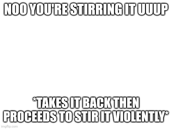 Quoting kids at the baseball game | NOO YOU'RE STIRRING IT UUUP; *TAKES IT BACK THEN PROCEEDS TO STIR IT VIOLENTLY* | made w/ Imgflip meme maker