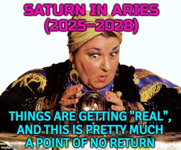 Saturn In Aries (2025–2028): This Is Pretty Much A Point Of No Return | SATURN IN ARIES
(2025–2028); THINGS ARE GETTING "REAL",
AND THIS IS PRETTY MUCH
A POINT OF NO RETURN | image tagged in fortune teller,astrology,religion,saturn,zodiac signs,prophecy | made w/ Imgflip meme maker