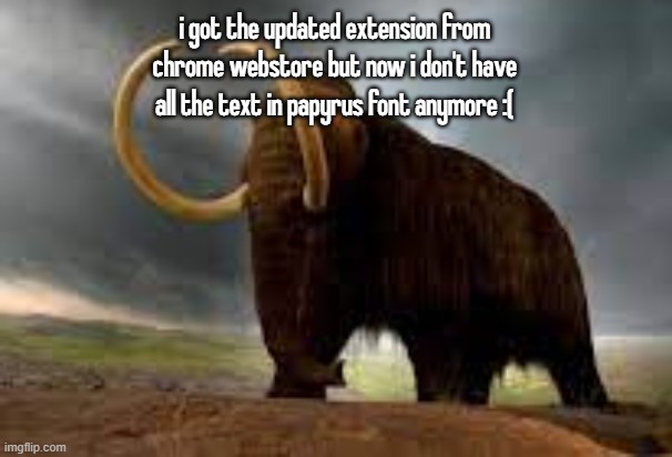 WiseMysticalMammoth 2: Electric Boogaloo | i got the updated extension from chrome webstore but now i don't have all the text in papyrus font anymore :( | image tagged in wisemysticalmammoth 2 electric boogaloo | made w/ Imgflip meme maker