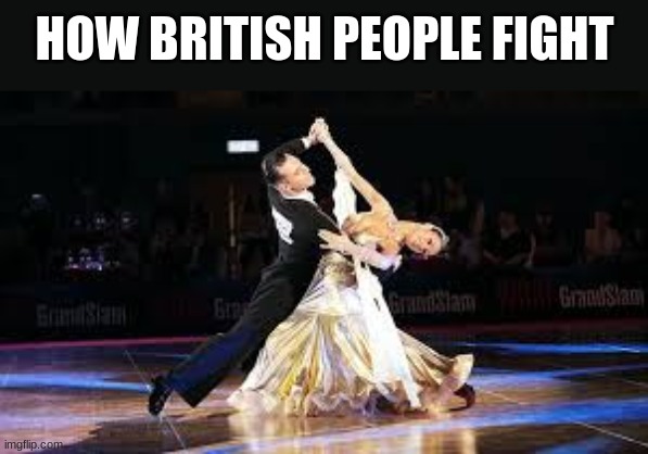 this is so true frfr | HOW BRITISH PEOPLE FIGHT | image tagged in waltz | made w/ Imgflip meme maker
