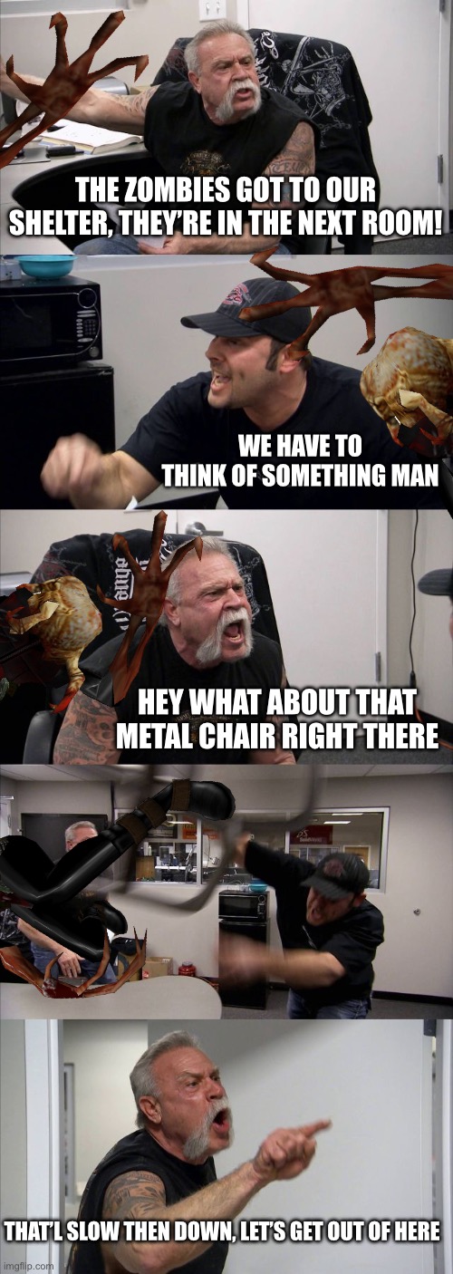 Half life 1 my beloved | THE ZOMBIES GOT TO OUR SHELTER, THEY’RE IN THE NEXT ROOM! WE HAVE TO THINK OF SOMETHING MAN; HEY WHAT ABOUT THAT METAL CHAIR RIGHT THERE; THAT’L SLOW THEN DOWN, LET’S GET OUT OF HERE | image tagged in memes,american chopper argument,half life | made w/ Imgflip meme maker