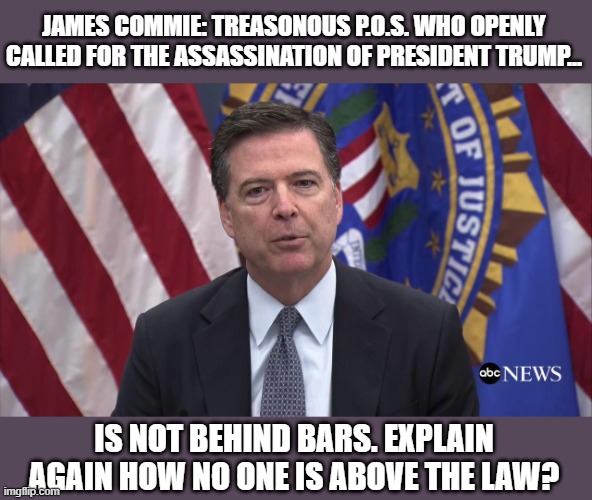 We all know what he meant. | JAMES COMMIE: TREASONOUS P.O.S. WHO OPENLY CALLED FOR THE ASSASSINATION OF PRESIDENT TRUMP... IS NOT BEHIND BARS. EXPLAIN AGAIN HOW NO ONE IS ABOVE THE LAW? | image tagged in fbi director james comey | made w/ Imgflip meme maker