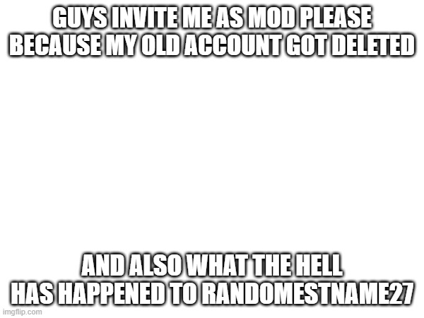 GUYS INVITE ME AS MOD PLEASE BECAUSE MY OLD ACCOUNT GOT DELETED; AND ALSO WHAT THE HELL HAS HAPPENED TO RANDOMESTNAME27 | made w/ Imgflip meme maker