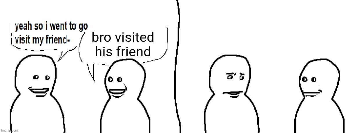 Bro Visited His Friend | bro visited his friend | image tagged in bro visited his friend | made w/ Imgflip meme maker