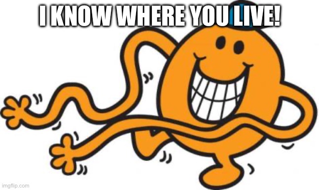 I Know Where You Live | I KNOW WHERE YOU LIVE! | image tagged in mr tickle | made w/ Imgflip meme maker