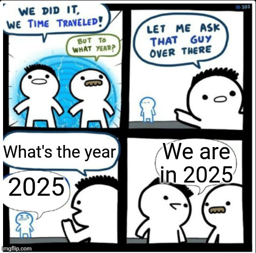 Time travel | We are in 2025; What's the year; 2025 | image tagged in time travel | made w/ Imgflip meme maker