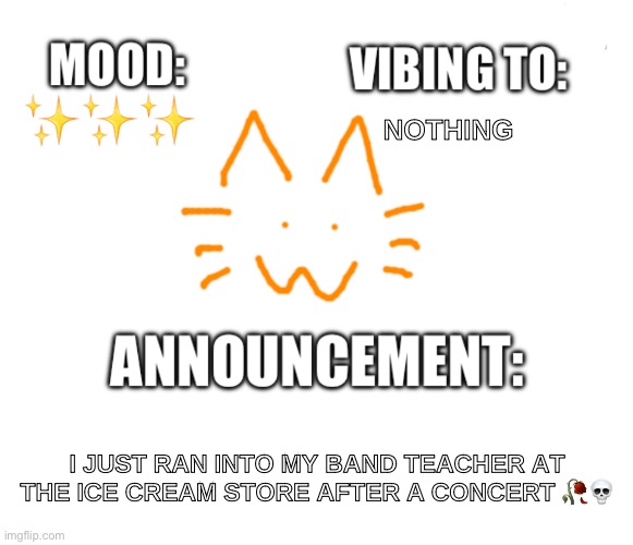 Honored one announcement | NOTHING; ✨✨✨; I JUST RAN INTO MY BAND TEACHER AT THE ICE CREAM STORE AFTER A CONCERT 🥀💀 | image tagged in honored one announcement | made w/ Imgflip meme maker