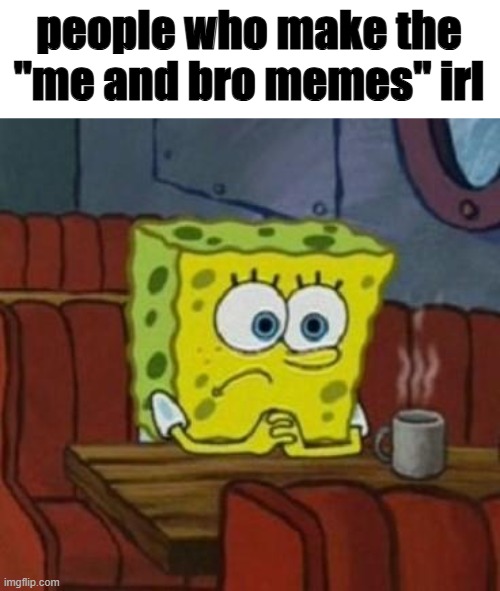 Lonely Spongebob | people who make the "me and bro memes" irl | image tagged in lonely spongebob | made w/ Imgflip meme maker