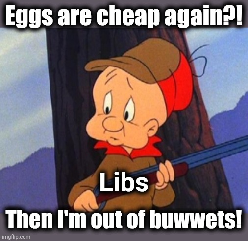 elmer fudd | Eggs are cheap again?! Then I'm out of buwwets! Libs | image tagged in elmer fudd | made w/ Imgflip meme maker
