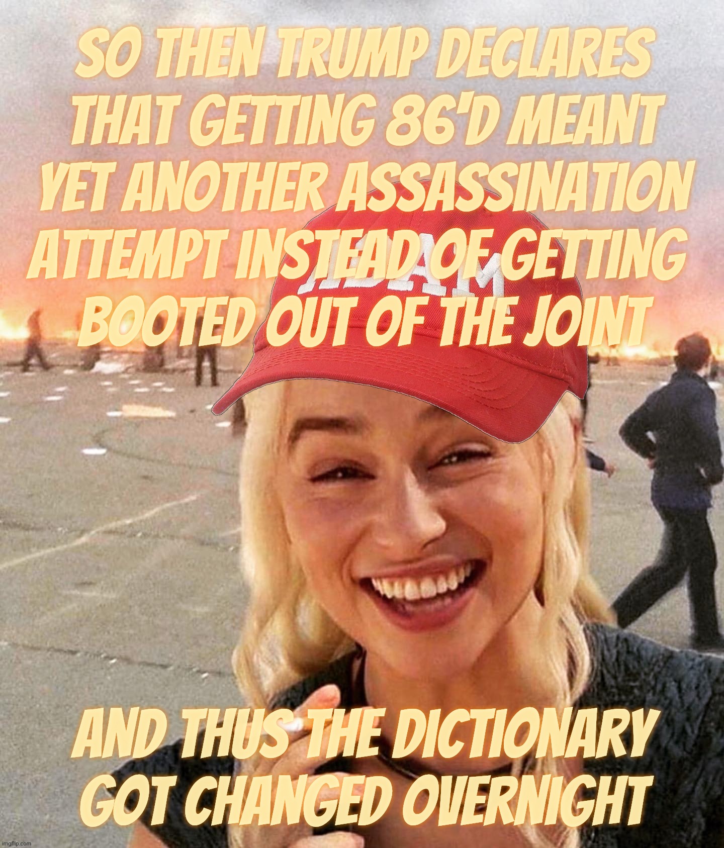 The 86 Fauxssassination Attempt. Because Trump is hip to the slang, yo | So then Trump declares
that getting 86'd meant
yet another assassination
attempt instead of getting 
booted out of the joint; And thus the dictionary got changed overnight | image tagged in disaster smoker girl maga edition,trump,comey,getting 86'd,it's assassination now,fauxssassination | made w/ Imgflip meme maker