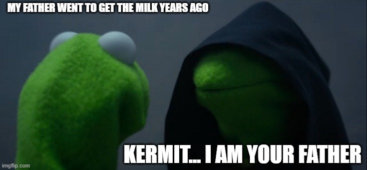 Evil Kermit | MY FATHER WENT TO GET THE MILK YEARS AGO; KERMIT... I AM YOUR FATHER | image tagged in memes,evil kermit | made w/ Imgflip meme maker