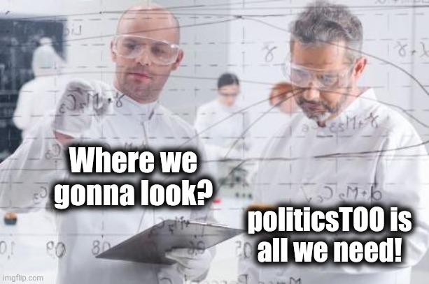 british scientists | Where we
gonna look? politicsTOO is
all we need! | image tagged in british scientists | made w/ Imgflip meme maker