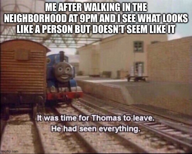 It was time for thomas to leave | ME AFTER WALKING IN THE NEIGHBORHOOD AT 9PM AND I SEE WHAT LOOKS LIKE A PERSON BUT DOESN’T SEEM LIKE IT | image tagged in it was time for thomas to leave | made w/ Imgflip meme maker