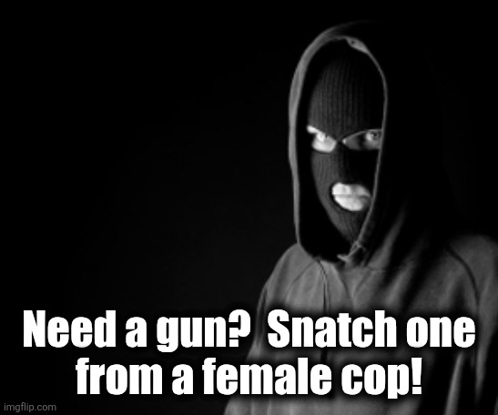 Criminal | Need a gun?  Snatch one
from a female cop! | image tagged in criminal | made w/ Imgflip meme maker