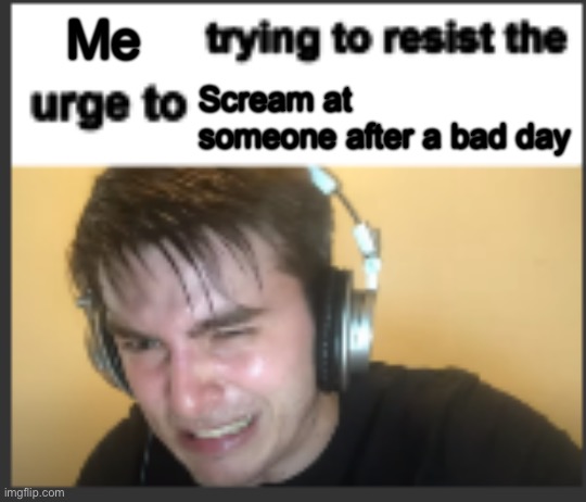 X trying to resist the urge to X | Me; Scream at someone after a bad day | image tagged in x trying to resist the urge to x | made w/ Imgflip meme maker