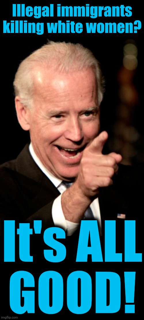 Illegal immigrants killing white women? It's ALL
GOOD! | image tagged in memes,smilin biden,blank black | made w/ Imgflip meme maker