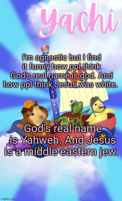 Yachis wonder pet temp (thank you Disco) | I'm agnostic but I find it funny how ppl think God's real name is god. And how ppl think Jesus was white. God's real name is Yahweh. And Jesus is a middle eastern jew. | image tagged in yachis wonder pet temp thank you disco | made w/ Imgflip meme maker