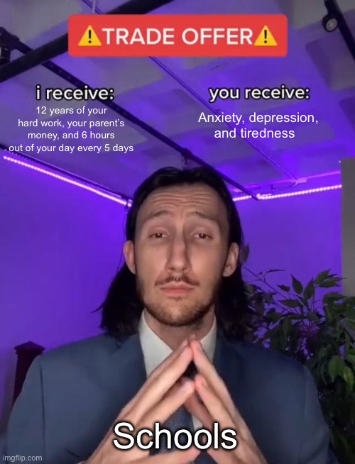 Trade Offer | 12 years of your hard work, your parent’s money, and 6 hours out of your day every 5 days; Anxiety, depression, and tiredness; Schools | image tagged in trade offer | made w/ Imgflip meme maker
