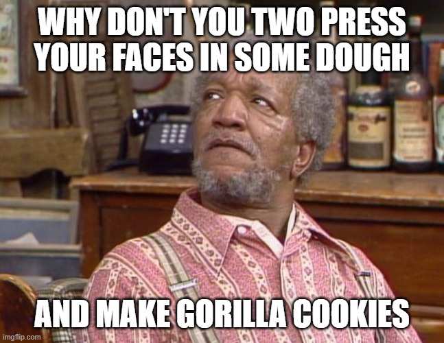 Fred Sanford | WHY DON'T YOU TWO PRESS YOUR FACES IN SOME DOUGH AND MAKE GORILLA COOKIES | image tagged in fred sanford | made w/ Imgflip meme maker