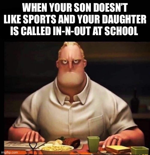 Mr Incredible Annoyed | WHEN YOUR SON DOESN’T LIKE SPORTS AND YOUR DAUGHTER IS CALLED IN-N-OUT AT SCHOOL | image tagged in mr incredible annoyed | made w/ Imgflip meme maker