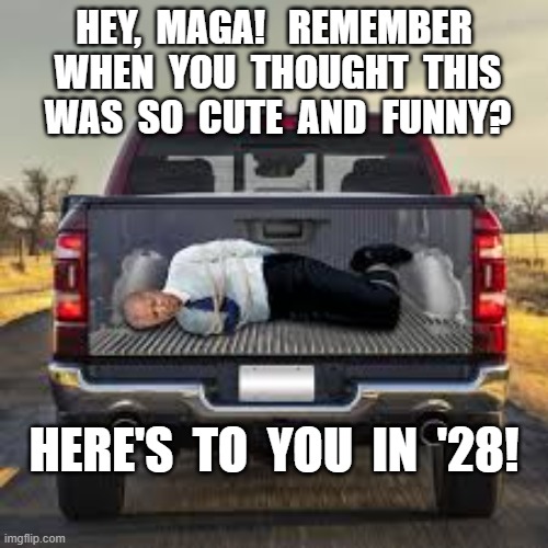 Return Ride '28 | HEY,  MAGA!   REMEMBER  WHEN  YOU  THOUGHT  THIS  WAS  SO  CUTE  AND  FUNNY? HERE'S  TO  YOU  IN  '28! | image tagged in impeach trump | made w/ Imgflip meme maker