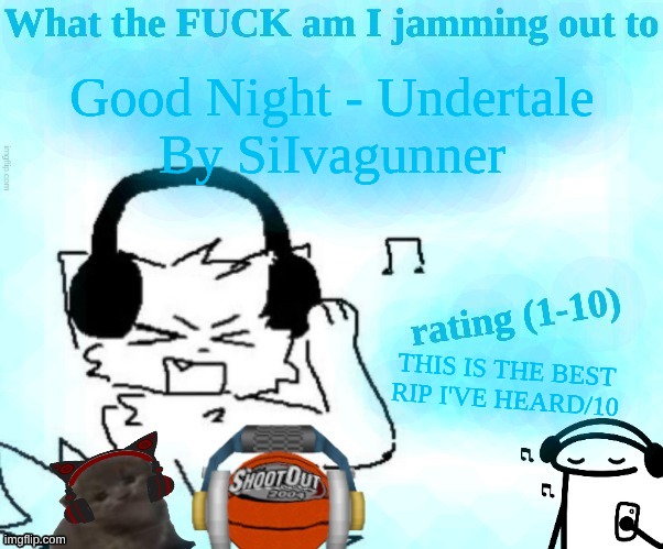 What the FUCK am I jamming out to | Good Night - Undertale
By SiIvagunner; THIS IS THE BEST RIP I'VE HEARD/10 | image tagged in what the fuck am i jamming out to | made w/ Imgflip meme maker