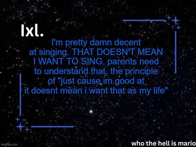 Ixl temp | I'm pretty damn decent at singing. THAT DOESN'T MEAN I WANT TO SING. parents need to understand that, the principle of "just cause im good at it doesnt mean i want that as my life" | image tagged in ixl temp | made w/ Imgflip meme maker