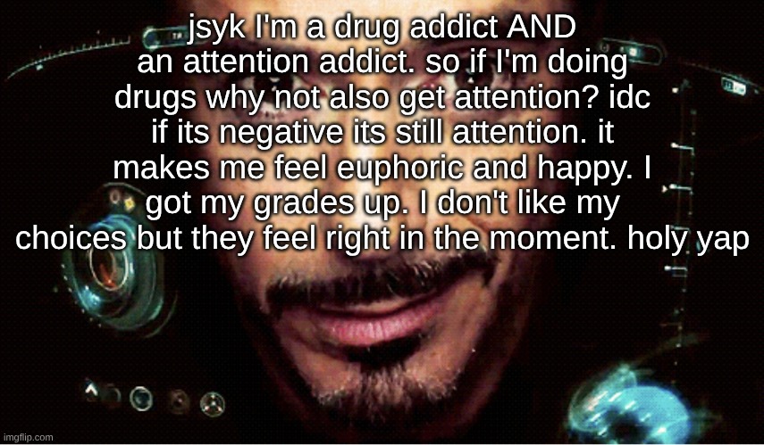 I'm messed up. just let my downfall feel good to me | jsyk I'm a drug addict AND an attention addict. so if I'm doing drugs why not also get attention? idc if its negative its still attention. it makes me feel euphoric and happy. I got my grades up. I don't like my choices but they feel right in the moment. holy yap | image tagged in jarvis | made w/ Imgflip meme maker