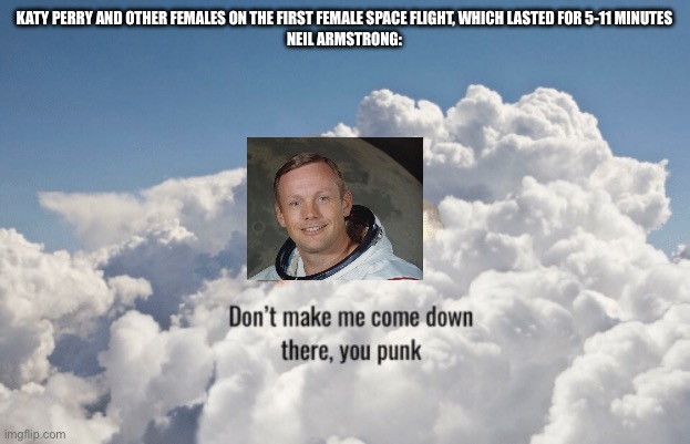Stan Lee in heaven: Neil Armstrong edition | KATY PERRY AND OTHER FEMALES ON THE FIRST FEMALE SPACE FLIGHT, WHICH LASTED FOR 5-11 MINUTES

NEIL ARMSTRONG: | image tagged in stan lee heaven | made w/ Imgflip meme maker